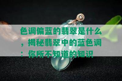 色调偏蓝的翡翠是什么，揭秘翡翠中的蓝色调：你所不知道的知识