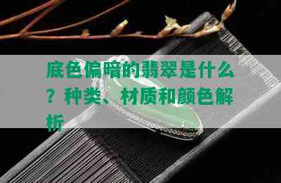 底色偏暗的翡翠是什么？种类、材质和颜色解析