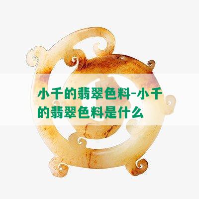 小千的翡翠色料-小千的翡翠色料是什么