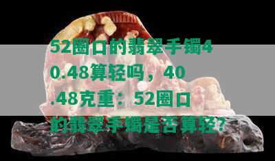 52圈口的翡翠手镯40.48算轻吗，40.48克重：52圈口的翡翠手镯是否算轻？