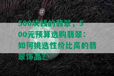 500块钱的翡翠，500元预算选购翡翠：如何挑选性价比高的翡翠饰品？