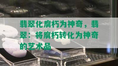 翡翠化腐朽为神奇，翡翠：将腐朽转化为神奇的艺术品