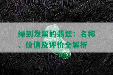 绿到发黑的翡翠：名称、价值及评价全解析