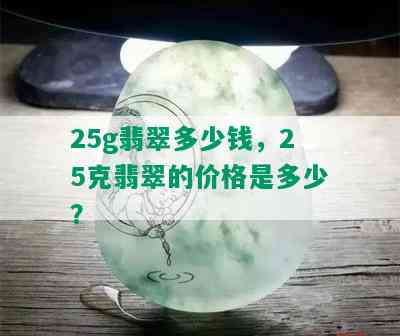 25g翡翠多少钱，25克翡翠的价格是多少？