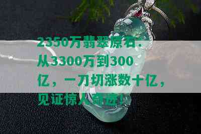 2350万翡翠原石：从3300万到300亿，一刀切涨数十亿，见证惊人奇迹！