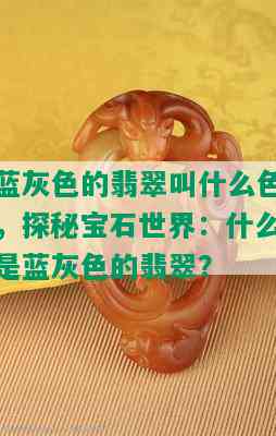 蓝灰色的翡翠叫什么色，探秘宝石世界：什么是蓝灰色的翡翠？