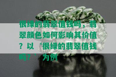 很绿的翡翠值钱吗，翡翠颜色如何影响其价值？以‘很绿的翡翠值钱吗？’为例