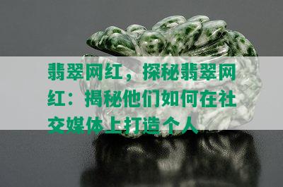 翡翠网红，探秘翡翠网红：揭秘他们如何在社交媒体上打造个人