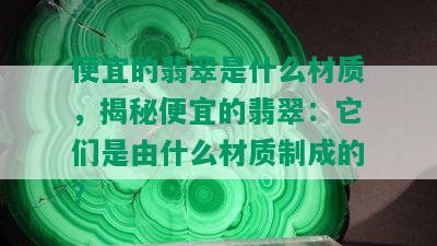 便宜的翡翠是什么材质，揭秘便宜的翡翠：它们是由什么材质制成的？