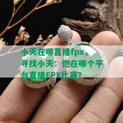 小天在哪直播fpx，寻找小天：他在哪个平台直播FPX比赛？