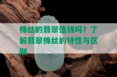 棉丝的翡翠值钱吗？了解翡翠棉丝的特性与区别