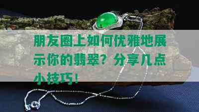 朋友圈上如何优雅地展示你的翡翠？分享几点小技巧！