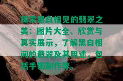 探索黑白相见的翡翠之美：图片大全、欣赏与真实展示，了解黑白相间的翡翠及其用途，包括手镯制作等。