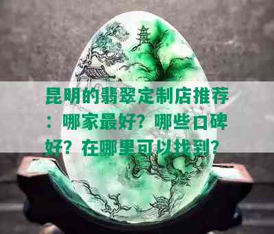 昆明的翡翠定制店推荐：哪家更好？哪些口碑好？在哪里可以找到？