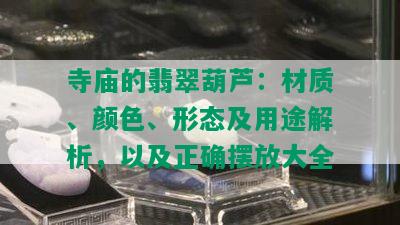 寺庙的翡翠葫芦：材质、颜色、形态及用途解析，以及正确摆放大全