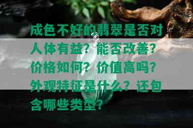 成色不好的翡翠是否对人体有益？能否改善？价格如何？价值高吗？外观特征是什么？还包含哪些类型？