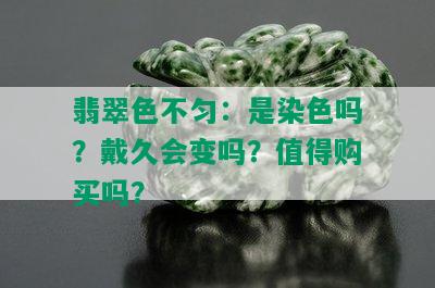 翡翠色不匀：是染色吗？戴久会变吗？值得购买吗？