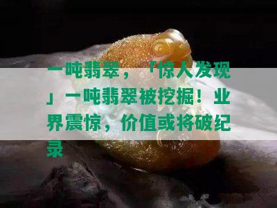 一吨翡翠，「惊人发现」一吨翡翠被挖掘！业界震惊，价值或将破纪录