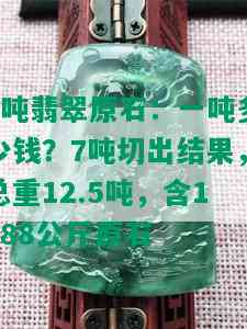 8吨翡翠原石：一吨多少钱？7吨切出结果，总重12.5吨，含1188公斤原石