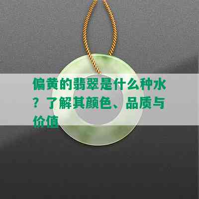 偏黄的翡翠是什么种水？了解其颜色、品质与价值