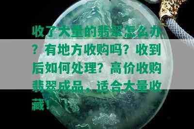 收了大量的翡翠怎么办？有地方收购吗？收到后如何处理？高价收购翡翠成品，适合大量收藏！