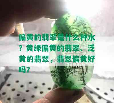 偏黄的翡翠是什么种水？黄绿偏黄的翡翠、泛黄的翡翠，翡翠偏黄好吗？