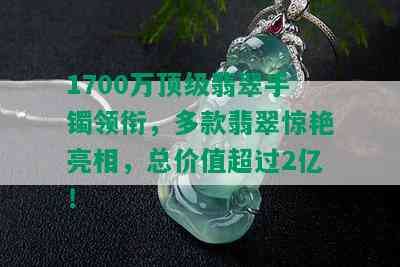 1700万顶级翡翠手镯领衔，多款翡翠惊艳亮相，总价值超过2亿！