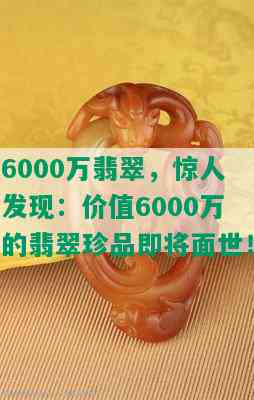 6000万翡翠，惊人发现：价值6000万的翡翠珍品即将面世！