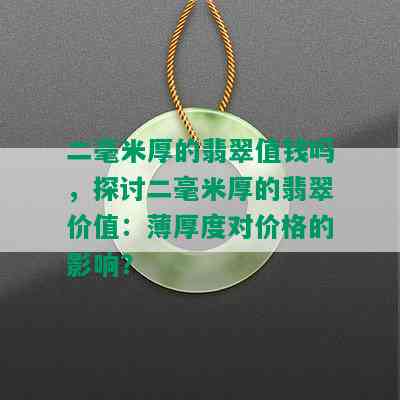 二毫米厚的翡翠值钱吗，探讨二毫米厚的翡翠价值：薄厚度对价格的影响？