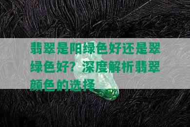 翡翠是阳绿色好还是翠绿色好？深度解析翡翠颜色的选择