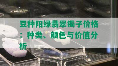 豆种阳绿翡翠镯子价格：种类、颜色与价值分析