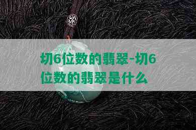 切6位数的翡翠-切6位数的翡翠是什么