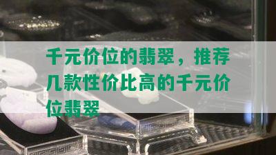 千元价位的翡翠，推荐几款性价比高的千元价位翡翠