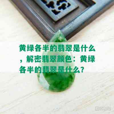 黄绿各半的翡翠是什么，解密翡翠颜色：黄绿各半的翡翠是什么？