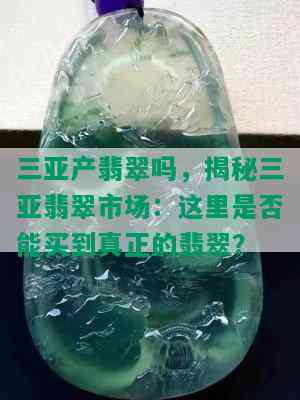 三亚产翡翠吗，揭秘三亚翡翠市场：这里是否能买到真正的翡翠？