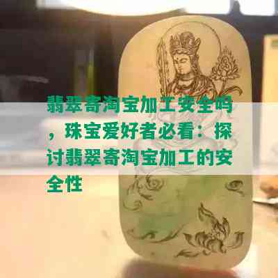 翡翠寄淘宝加工安全吗，珠宝爱好者必看：探讨翡翠寄淘宝加工的安全性