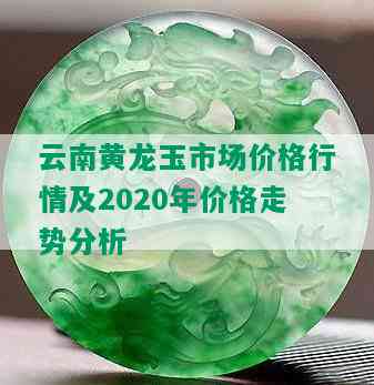 云南黄龙玉市场价格行情及2020年价格走势分析