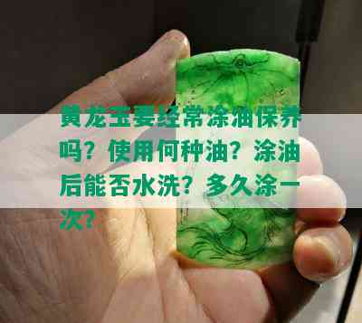 黄龙玉要经常涂油保养吗？使用何种油？涂油后能否水洗？多久涂一次？