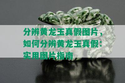 分辨黄龙玉真假图片，如何分辨黄龙玉真假：实用图片指南