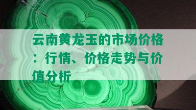 云南黄龙玉的市场价格：行情、价格走势与价值分析