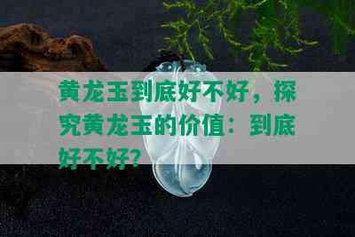 黄龙玉到底好不好，探究黄龙玉的价值：到底好不好？