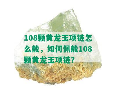 108颗黄龙玉项链怎么戴，如何佩戴108颗黄龙玉项链？