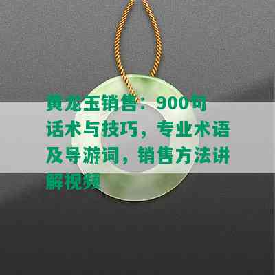 黄龙玉销售：900句话术与技巧，专业术语及导游词，销售方法讲解视频