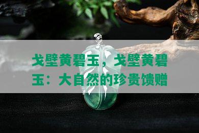 戈壁黄碧玉，戈壁黄碧玉：大自然的珍贵馈赠