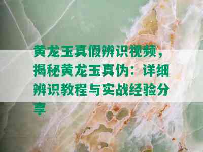 黄龙玉真假辨识视频，揭秘黄龙玉真伪：详细辨识教程与实战经验分享