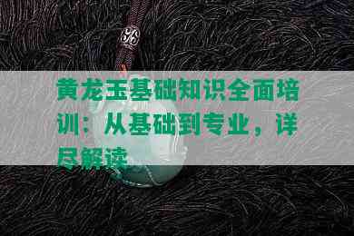 黄龙玉基础知识全面培训：从基础到专业，详尽解读