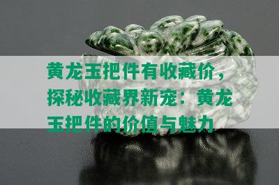 黄龙玉把件有收藏价，探秘收藏界新宠：黄龙玉把件的价值与魅力