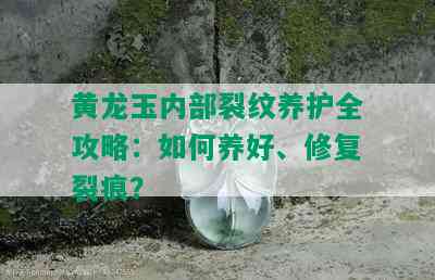 黄龙玉内部裂纹养护全攻略：如何养好、修复裂痕？