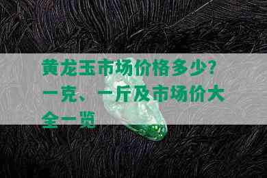 黄龙玉市场价格多少？一克、一斤及市场价大全一览