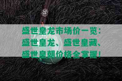 盛世皇龙市场价一览：盛世皇龙、盛世皇藏、盛世皇朝价格全掌握！